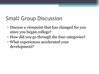 Small Group Discussion Discuss a viewpoint that has changed for you since you began college? How did you go through the four categories? What experiences accelerated your development? 