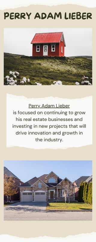 Perry Adam Lieber
is focused on continuing to grow
his real estate businesses and
investing in new projects that will
drive innovation and growth in
the industry.
PERRY ADAM LIEBER
 