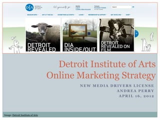 Detroit Institute of Arts
                                   Online Marketing Strategy
                                           NEW MEDIA DRIVERS LICENSE
                                                       ANDREA PERRY
                                                        APRIL 16, 2012




Image: Detroit Institute of Arts
 