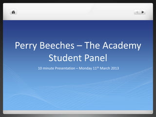 Perry Beeches – The Academy
Student Panel
10 minute Presentation – Monday 11th March 2013
 
