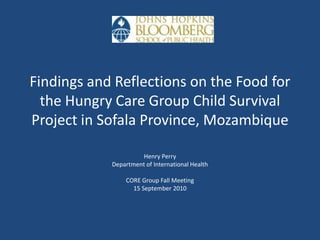 Findings and Reflections on the Food for the Hungry Care Group Child Survival Project in Sofala Province, Mozambique Henry Perry Department of International Health CORE Group Fall Meeting 15 September 2010  