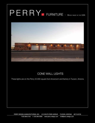 PERRY                                              FURNITURE                   - Bench made in the USA




		                                    CONE WALL LIGHTS
 These lights are on the Perry 22,000 square foot showroom and factory in Tucson, Arizona




     PERRY DESIGN & MANUFACTURING, INC.     610 SOUTH PARK AVENUE       TUCSON, ARIZONA         85719-6735
              T.520.884.5152   F. 520.884.9060   www.perry-design.com   info@perry-design.com
 