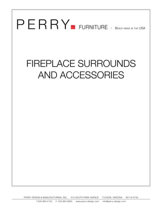 PERRY                                         FURNITURE                   - Bench made in the USA




 FIREPLACE SURROUNDS
    AND ACCESSORIES




PERRY DESIGN & MANUFACTURING, INC.     610 SOUTH PARK AVENUE       TUCSON, ARIZONA         85719-6735
         T.520.884.5152   F. 520.884.9060   www.perry-design.com   info@perry-design.com
 