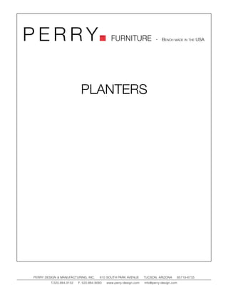 PERRY                                         FURNITURE                   - Bench made in the USA




                           PLANTERS




PERRY DESIGN & MANUFACTURING, INC.     610 SOUTH PARK AVENUE       TUCSON, ARIZONA         85719-6735
         T.520.884.5152   F. 520.884.9060   www.perry-design.com   info@perry-design.com
 
