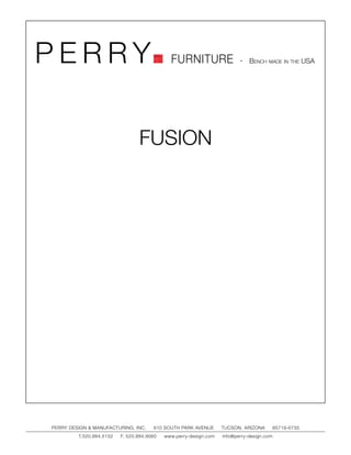 PERRY                                         FURNITURE                   - Bench made in the USA




                                 FUSION




PERRY DESIGN & MANUFACTURING, INC.     610 SOUTH PARK AVENUE       TUCSON, ARIZONA         85719-6735
         T.520.884.5152   F. 520.884.9060   www.perry-design.com   info@perry-design.com
 