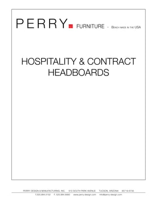 PERRY                                         FURNITURE                   - Bench made in the USA




HOSPITALITY & CONTRACT
     HEADBOARDS




PERRY DESIGN & MANUFACTURING, INC.     610 SOUTH PARK AVENUE       TUCSON, ARIZONA         85719-6735
         T.520.884.5152   F. 520.884.9060   www.perry-design.com   info@perry-design.com
 