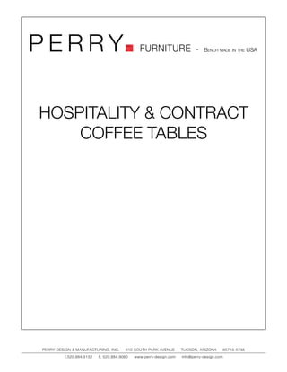 PERRY                                         FURNITURE                   - Bench made in the USA




HOSPITALITY & CONTRACT
    COFFEE TABLES




PERRY DESIGN & MANUFACTURING, INC.     610 SOUTH PARK AVENUE       TUCSON, ARIZONA         85719-6735
         T.520.884.5152   F. 520.884.9060   www.perry-design.com   info@perry-design.com
 