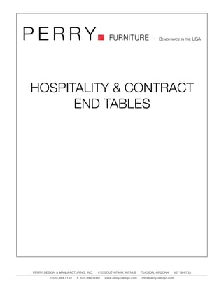 PERRY                                         FURNITURE                   - Bench made in the USA




HOSPITALITY & CONTRACT
      END TABLES




PERRY DESIGN & MANUFACTURING, INC.     610 SOUTH PARK AVENUE       TUCSON, ARIZONA         85719-6735
         T.520.884.5152   F. 520.884.9060   www.perry-design.com   info@perry-design.com
 