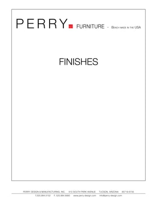 PERRY                                         FURNITURE                   - Bench made in the USA




                              FINISHES




PERRY DESIGN & MANUFACTURING, INC.     610 SOUTH PARK AVENUE       TUCSON, ARIZONA         85719-6735
         T.520.884.5152   F. 520.884.9060   www.perry-design.com   info@perry-design.com
 