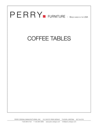PERRY                                         FURNITURE                   - Bench made in the USA




                COFFEE TABLES




PERRY DESIGN & MANUFACTURING, INC.     610 SOUTH PARK AVENUE       TUCSON, ARIZONA         85719-6735
         T.520.884.5152   F. 520.884.9060   www.perry-design.com   info@perry-design.com
 