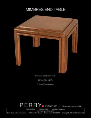 MIMBRES END TABLE




                                                        Standard Size In Any Finish

                                                            28”l      x   28”d   x   24”h

                                                          Custom Sizes Available




                         PERRY        T. 520.884.5152
                                                                            FURNITURE
                                                              F. 520.884.9060
                                                                                                      -   Bench made in the USA
                                                                                        info@perry-design.com
                                                          www.perry-design.com
P erry D esign & M anufacturing , I nc .   610 S outh P ark A venue       T ucson , A rizona 85719-6735   Copyright © 2009 All Rights Reserved
 