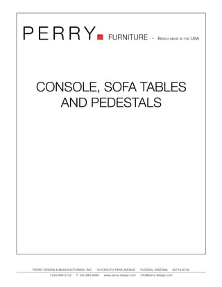 PERRY                                         FURNITURE                   - Bench made in the USA




 CONSOLE, SOFA TABLES
    AND PEDESTALS




PERRY DESIGN & MANUFACTURING, INC.     610 SOUTH PARK AVENUE       TUCSON, ARIZONA         85719-6735
         T.520.884.5152   F. 520.884.9060   www.perry-design.com   info@perry-design.com
 
