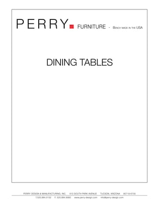 PERRY                                         FURNITURE                   - Bench made in the USA




                  DINING TABLES




PERRY DESIGN & MANUFACTURING, INC.     610 SOUTH PARK AVENUE       TUCSON, ARIZONA         85719-6735
         T.520.884.5152   F. 520.884.9060   www.perry-design.com   info@perry-design.com
 