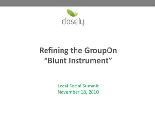 Refining the GroupOn
“Blunt Instrument”
Local Social Summit
November 18, 2010
 