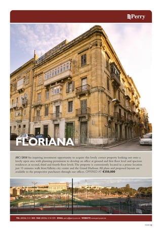 FLORIANA
HC/2818 An inspiring investment opportunity to acquire this lovely corner property looking out onto a
lovely open area with planning permission to develop an office at ground and first floor level and spacious
residences at second, third and fourth floor levels. The property is conveniently located in a prime location
just 15 minutes walk from Valletta city centre and the Grand Harbour. All plans and proposed layouts are
available to the prospective purchasers through our offices. OFFERED AT €350,000

TEL (00356) 2131 0800 FAX (00356) 2134 5391 EMAIL perry@perry.com.mt WEBSITE www.perry.com.mt

PERRY13

 