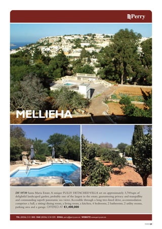 MELLIEHA

DV/0730 Santa Maria Estate. A unique FULLY DETACHED VILLA set on approximately 3,700sqm of
delightful landscaped garden, probably one of the largest in the estate, guaranteeing privacy and tranquillity
and commanding superb panoramic sea views. Accessible through a long tree-lined drive, accommodation
comprises a hall, a sitting/dining room, a living room, a kitchen, 4 bedrooms, 2 bathrooms, 2 utility rooms,
parking area and a garage. OFFERED AT €1,400,000

TEL (00356) 2131 0800 FAX (00356) 2134 5391 EMAIL perry@perry.com.mt WEBSITE www.perry.com.mt

PERRY09

 
