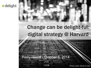 Change can be delight-ful: 
digital strategy @ Harvard 
Perry Hewitt | October 6, 2014 
Photo credit: Strolic Furlan 
 