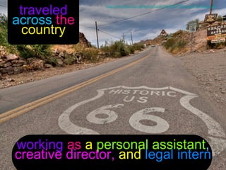 traveled
                http://www.flickr.com/photos/villamon/4436497726/sizes/l/in/photostream/



across the
 country




working as a personal assistant,
creative director, and legal intern
 