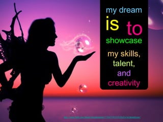 my dream

                                           is to
                                           showcase
                                             my skills,
                                              talent,
                                                and
                                             creativity



http://www.flickr.com/photos/alexandrialanier/2966580560/sizes/o/in/photostream/
 