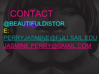 CONTACT
     ME:
@BEAUTIFULDISTOR
E:
PERRYJASMINE@FULLSAIL.EDU
JASMINE.PERRY@GMAIL.COM
 