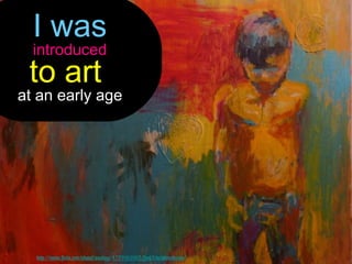 I was
 introduced
 to art
at an early age




  http://www.flickr.com/photos/pauliina/4259161003/sizes/l/in/photostream/
 