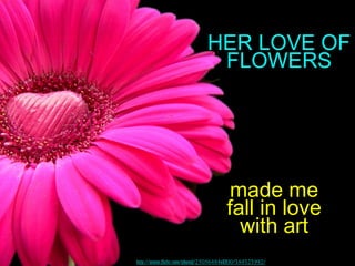 HER LOVE OF
                             FLOWERS




                                     made me
                                    fall in love
                                      with art
http://www.flickr.com/photos/25056484@N00/384323992/
 