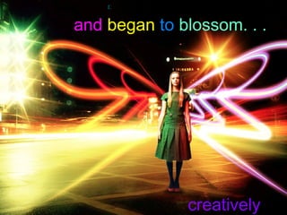 1`



and began to blossom. . .




              creatively
 