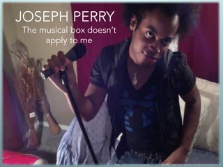 JOSEPH PERRY 
The musical box doesn’t 
apply to me 
Perry, J. (2013). Retrieved September 17, 2014, from URL: https://www.facebook.com/jlperryofficial/photos_all 
 