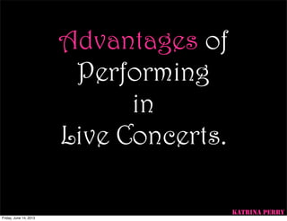 Advantages of
Performing
in
Live Concerts.
KATRINA PERRY
Friday, June 14, 2013
 