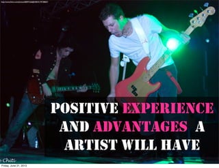 POSITIVE EXPERIENCE
AND ADVANTAGES A
ARTIST WILL HAVE
http://www.ﬂickr.com/photos/68097226@N00/4179738067/
Friday, June 21, 2013
 