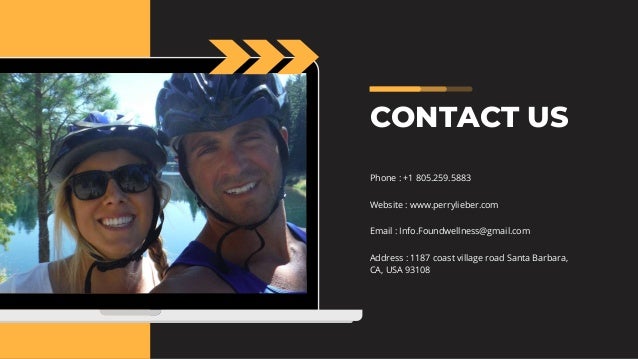 CONTACT US
Website : www.perrylieber.com
Email : Info.Foundwellness@gmail.com
Address : 1187 coast village road Santa Barbara,
CA, USA 93108
Phone : +1 805.259.5883
 