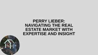 PERRY LIEBER:
NAVIGATING THE REAL
ESTATE MARKET WITH
EXPERTISE AND INSIGHT
 