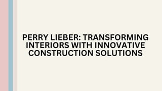 PERRY LIEBER: TRANSFORMING
INTERIORS WITH INNOVATIVE
CONSTRUCTION SOLUTIONS
 