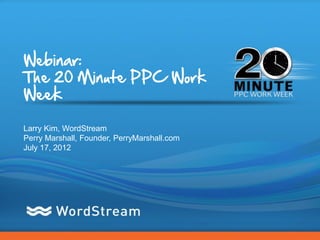 Webinar:
The 20 Minute PPC Work
Week

Larry Kim, WordStream
Perry Marshall, Founder, PerryMarshall.com
July 17, 2012




                                             CONFIDENTIAL – DO NOT DISTRIBUTE   1
 
