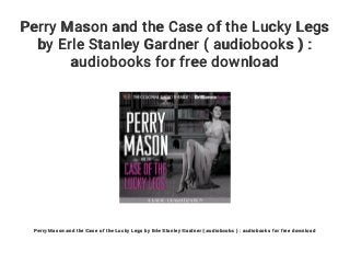 Perry Mason and the Case of the Lucky Legs
by Erle Stanley Gardner ( audiobooks ) :
audiobooks for free download
Perry Mason and the Case of the Lucky Legs by Erle Stanley Gardner ( audiobooks ) : audiobooks for free download
 