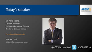 Today’s speaker
Dr. Perry Moore
Lipscomb University
Professor of Accounting, CPA, CIA
Director of Graduate Business
Perry.Moore@Lipscomb.edu
(615) 966 – 5795
@MoorePhone (follow me on Twitter)
@ACBSPAccredited #ACBSP2016
 