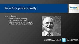 Be active professionally
@ACBSPAccredited #ACBSP2016
• Axel Swang
• When I started teaching
accounting in 1985, Axel
challenged me to get involved
with a professional organization
 