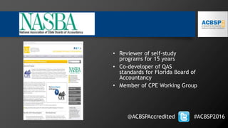 @ACBSPAccredited #ACBSP2016
• Reviewer of self-study
programs for 15 years
• Co-developer of QAS
standards for Florida Board of
Accountancy
• Member of CPE Working Group
 