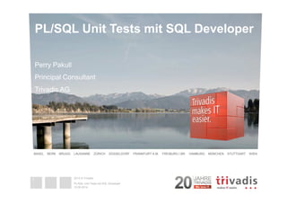 PL/SQL Unit Tests mit SQL Developer 
Perry Pakull 
Principal Consultant 
Trivadis AG 
BASEL BERN BRUGG LAUSANNE ZÜRICH DÜSSELDORF FRANKFURT A.M. FREIBURG I.BR. HAMBURG MÜNCHEN STUTTGART WIEN 
2014 © Trivadis 
PL/SQL Unit Tests mit SQL Developer 
15.09.2014 
1 
 