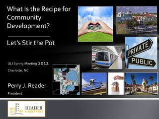 What Is the Recipe for
Community
Development?

Let’s Stir the Pot

ULI Spring Meeting 2012
Charlotte, NC



Perry J. Reader
President
 