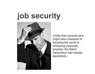 job security

         Unlike their parents who
         might have dreamed of
         traveling the world or
         amassing corporate
         empires, the Silent
         Generation had simpler
         aspirations.
 