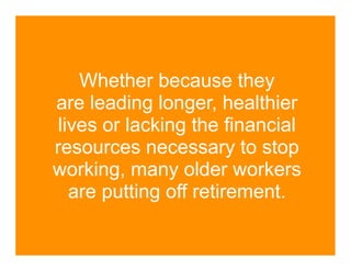 Whether because they
are leading longer, healthier
 lives or lacking the financial
resources necessary to stop
working, many older workers
   are putting off retirement.
 