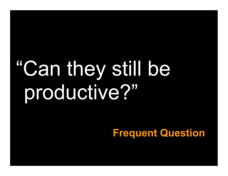 “Can they still be
 productive?”
           Frequent Question
 