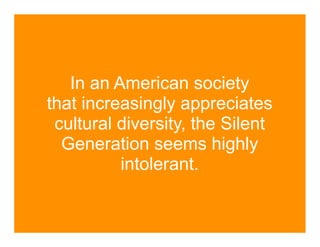 In an American society
that increasingly appreciates
 cultural diversity, the Silent
  Generation seems highly
          intolerant.
 
