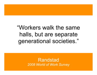 “Workers walk the same
 halls, but are separate
 generational societies.”


          Randstad
    2008 World of Work Survey
 