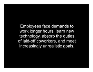 Employees face demands to
 work longer hours, learn new
 technology, absorb the duties
of laid-off coworkers, and meet
 increasingly unrealistic goals.
 
