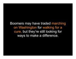 Boomers may have traded marching
  on Washington for walking for a
  cure, but they’re still looking for
    ways to make a difference.
 