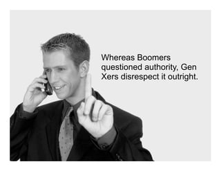 Whereas Boomers
questioned authority, Gen
Xers disrespect it outright.
 