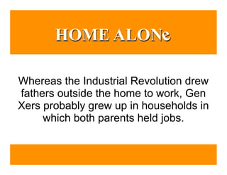 HOME ALON e

Whereas the Industrial Revolution drew
fathers outside the home to work, Gen
Xers probably grew up in households in
     which both parents held jobs.
 
