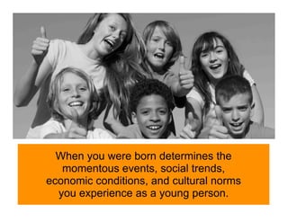 When you were born determines the
   momentous events, social trends,
economic conditions, and cultural norms
  you experience as a young person.
 